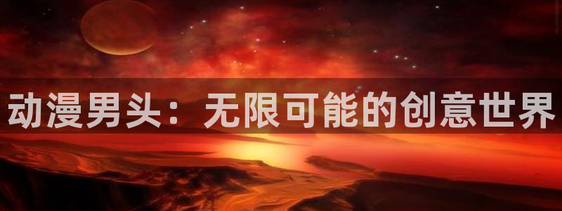 羞羞羞羞羞羞动漫：动漫男头：无限可能的创意世界