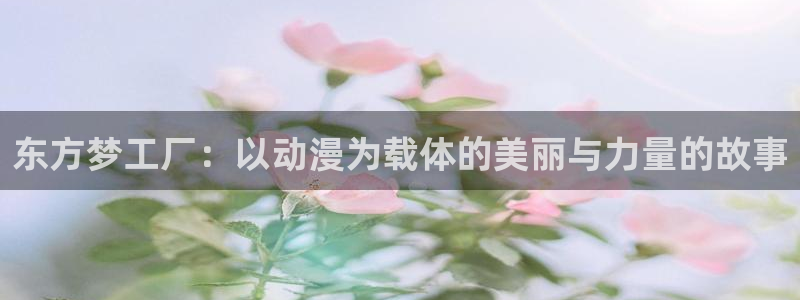 羞羞羞羞动漫：东方梦工厂：以动漫为载体的美丽与力量的故事
